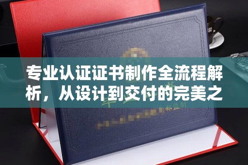 梁河专业认证证书制作全流程解析，从设计到交付的完美之旅