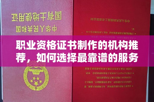 梁河职业资格证书制作的机构推荐，如何选择最靠谱的服务商？