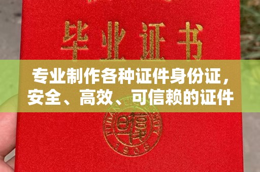 梁河专业制作各种证件身份证，安全、高效、可信赖的证件服务