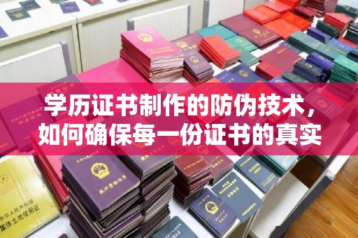 梁河学历证书制作的防伪技术，如何确保每一份证书的真实性