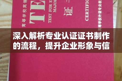 梁河深入解析专业认证证书制作的流程，提升企业形象与信任度