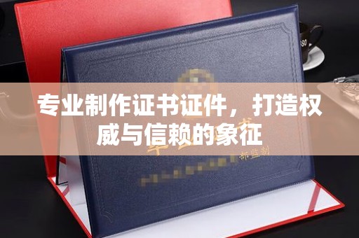 梁河专业制作证书证件，打造权威与信赖的象征