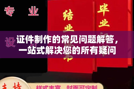 梁河证件制作的常见问题解答，一站式解决您的所有疑问