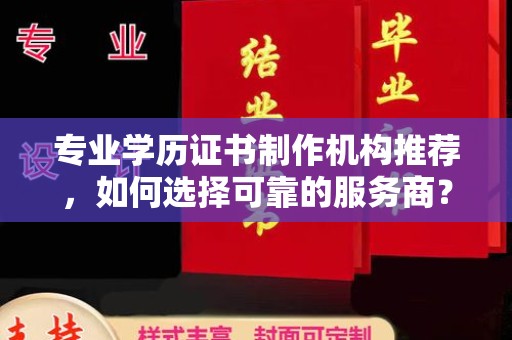梁河专业学历证书制作机构推荐，如何选择可靠的服务商？