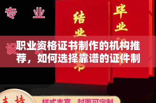 梁河职业资格证书制作的机构推荐，如何选择靠谱的证件制作公司？
